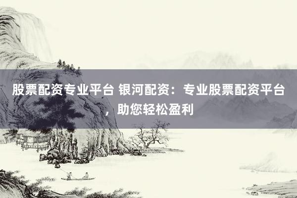 股票配资专业平台 银河配资:专业股票配资平台,助您轻松盈利