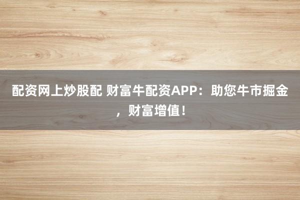 配资网上炒股配 财富牛配资APP：助您牛市掘金，财富增值！