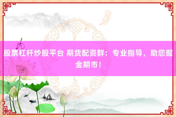 股票杠杆炒股平台 期货配资群：专业指导，助您掘金期市！