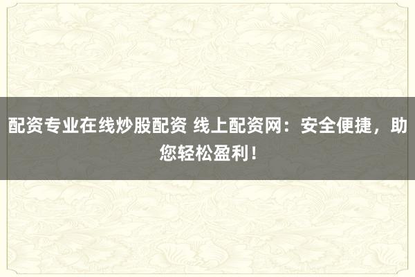 配资专业在线炒股配资 线上配资网:安全便捷,助您轻松盈利!