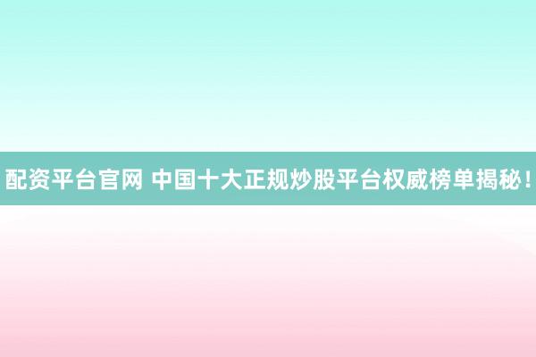 配资平台官网 中国十大正规炒股平台权威榜单揭秘!
