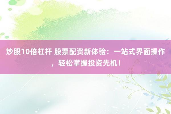 炒股10倍杠杆 股票配资新体验：一站式界面操作，轻松掌握投资先机！