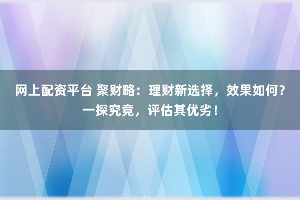 网上配资平台 聚财略：理财新选择，效果如何？一探究竟，评估其优劣！