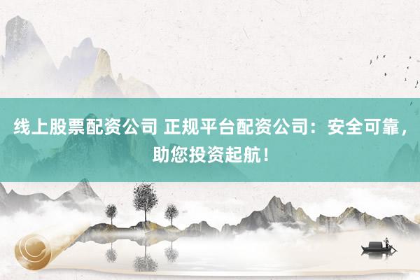 线上股票配资公司 正规平台配资公司:安全可靠,助您投资起航!