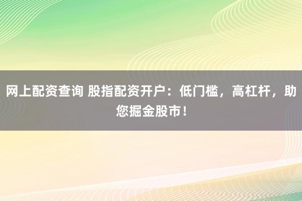 网上配资查询 股指配资开户：低门槛，高杠杆，助您掘金股市！