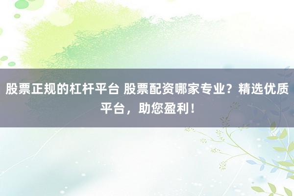 股票正规的杠杆平台 股票配资哪家专业？精选优质平台，助您盈利！