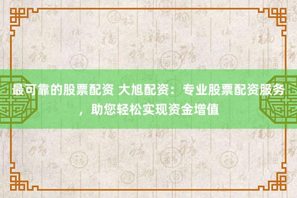 最可靠的股票配资 大旭配资：专业股票配资服务，助您轻松实现资金增值