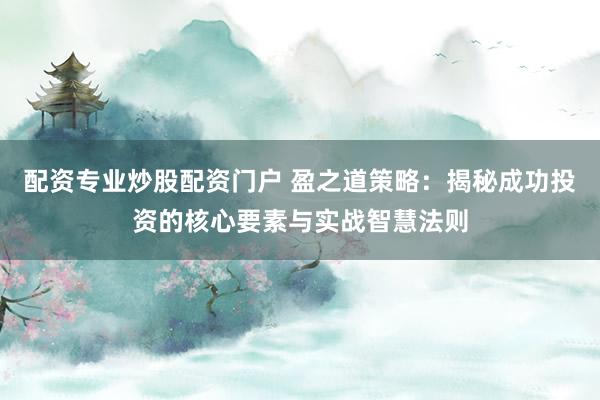 配资专业炒股配资门户 盈之道策略：揭秘成功投资的核心要素与实战智慧法则