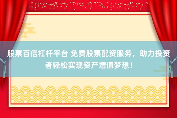 股票百倍杠杆平台 免费股票配资服务,助力投资者轻松实现资产增值梦想!