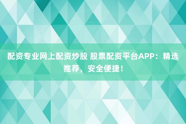配资专业网上配资炒股 股票配资平台APP：精选推荐，安全便捷！