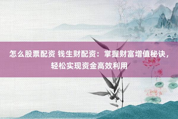 怎么股票配资 钱生财配资：掌握财富增值秘诀，轻松实现资金高效利用