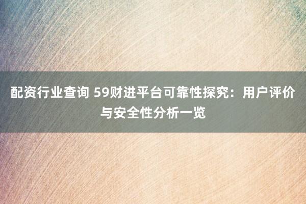 配资行业查询 59财进平台可靠性探究：用户评价与安全性分析一览