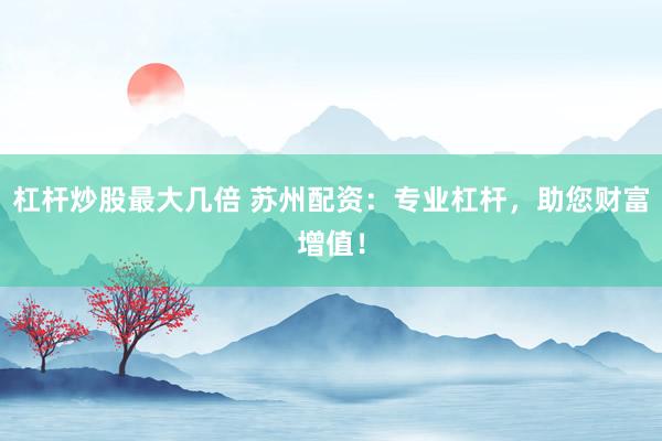 杠杆炒股最大几倍 苏州配资:专业杠杆,助您财富增值!