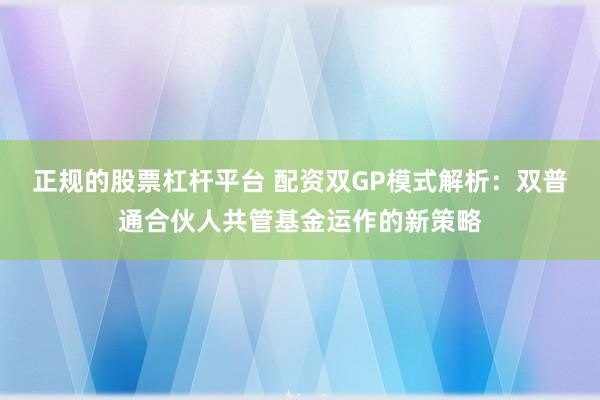 正规的股票杠杆平台 配资双GP模式解析:双普通合伙人共管基金运作的新策略