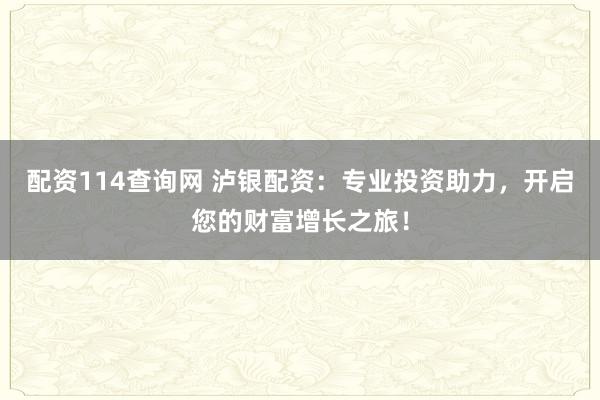 配资114查询网 泸银配资：专业投资助力，开启您的财富增长之旅！