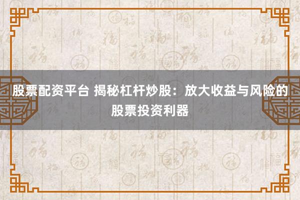 股票配资平台 揭秘杠杆炒股：放大收益与风险的股票投资利器