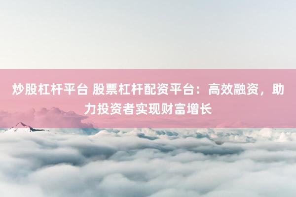炒股杠杆平台 股票杠杆配资平台:高效融资,助力投资者实现财富增长