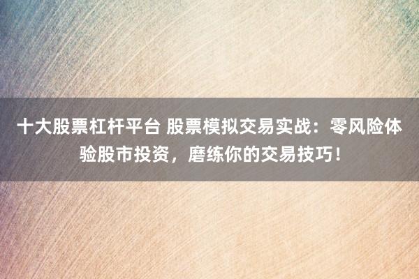 十大股票杠杆平台 股票模拟交易实战：零风险体验股市投资，磨练你的交易技巧！