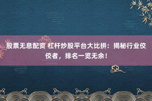 股票无息配资 杠杆炒股平台大比拼:揭秘行业佼佼者,排名一览无余!