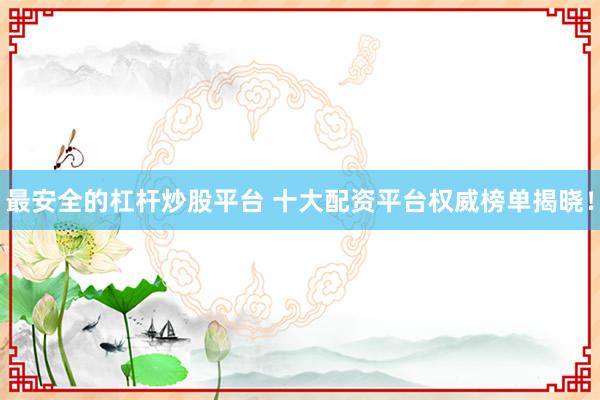 最安全的杠杆炒股平台 十大配资平台权威榜单揭晓!