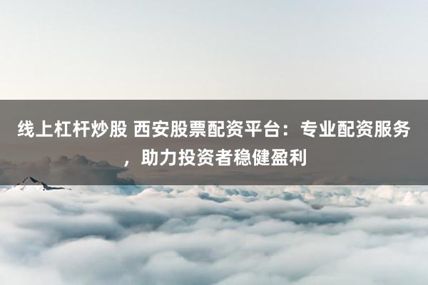 线上杠杆炒股 西安股票配资平台：专业配资服务，助力投资者稳健盈利