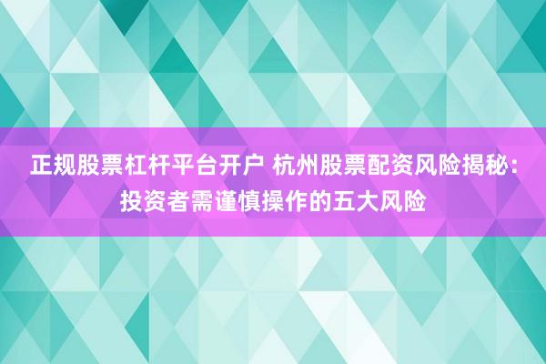 正规股票杠杆平台开户 杭州股票配资风险揭秘：投资者需谨慎操作的五大风险