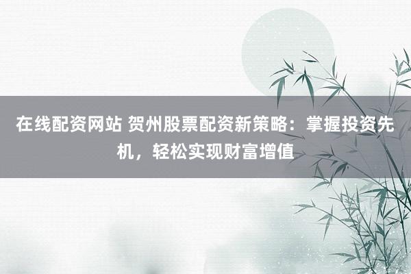 在线配资网站 贺州股票配资新策略：掌握投资先机，轻松实现财富增值