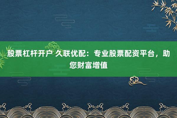 股票杠杆开户 久联优配:专业股票配资平台,助您财富增值