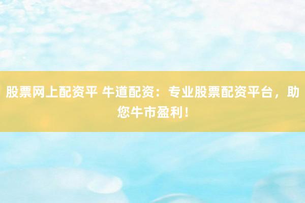股票网上配资平 牛道配资：专业股票配资平台，助您牛市盈利！