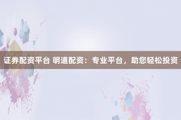 证券配资平台 明道配资：专业平台，助您轻松投资