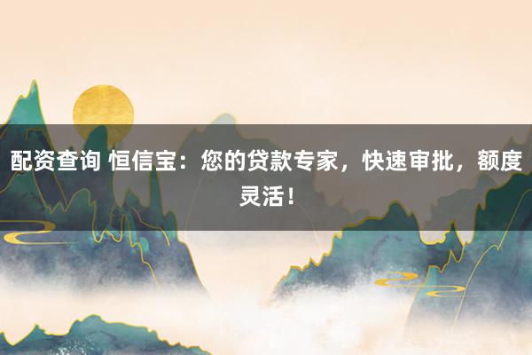 配资查询 恒信宝：您的贷款专家，快速审批，额度灵活！