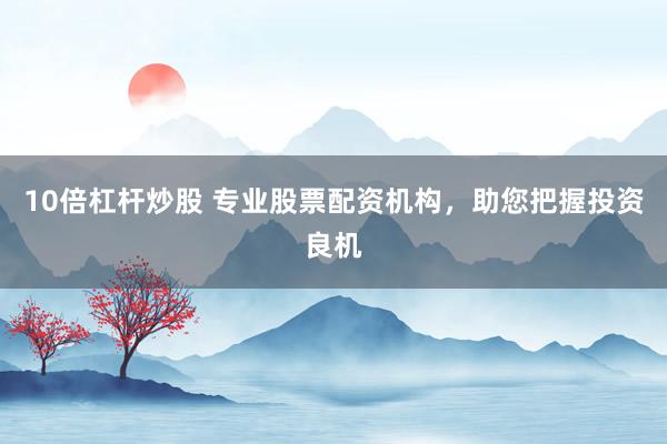10倍杠杆炒股 专业股票配资机构,助您把握投资良机
