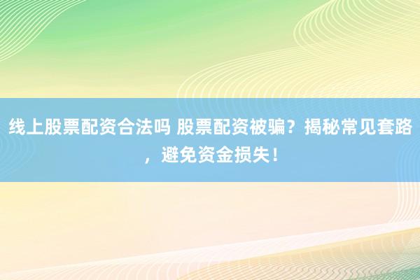 线上股票配资合法吗 股票配资被骗?揭秘常见套路,避免资金损失!