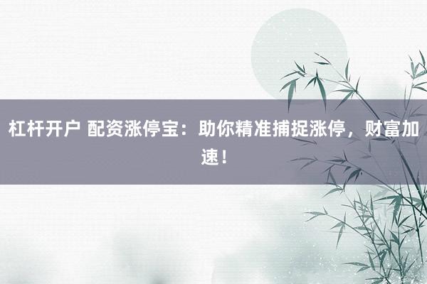 杠杆开户 配资涨停宝：助你精准捕捉涨停，财富加速！