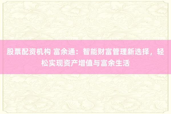 股票配资机构 富余通：智能财富管理新选择，轻松实现资产增值与富余生活