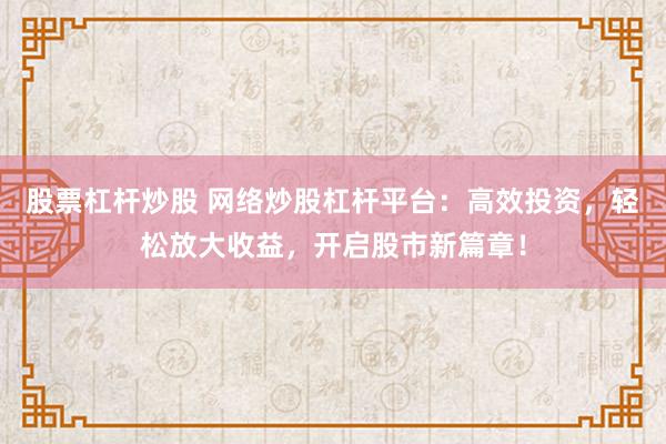 股票杠杆炒股 网络炒股杠杆平台：高效投资，轻松放大收益，开启股市新篇章！
