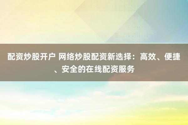 配资炒股开户 网络炒股配资新选择:高效、便捷、安全的在线配资服务