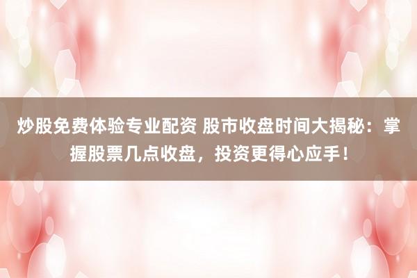 炒股免费体验专业配资 股市收盘时间大揭秘:掌握股票几点收盘,投资更得心应手!
