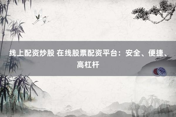 线上配资炒股 在线股票配资平台:安全、便捷、高杠杆