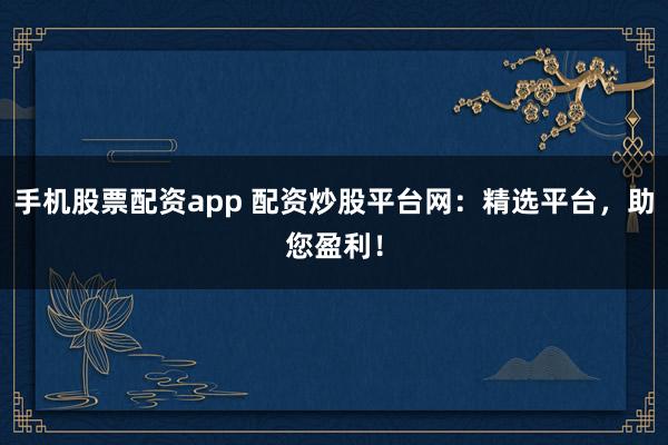 手机股票配资app 配资炒股平台网：精选平台，助您盈利！