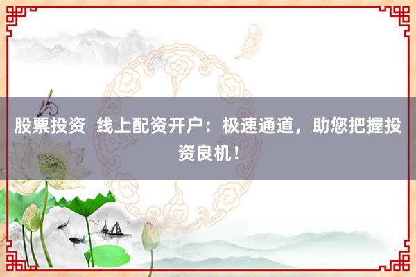 股票投资  线上配资开户：极速通道，助您把握投资良机！