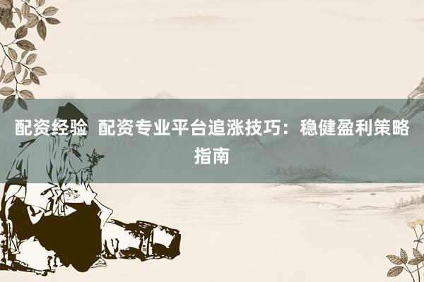 配资经验 配资专业平台追涨技巧:稳健盈利策略指南