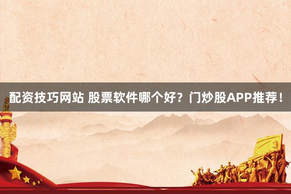 配资技巧网站 股票软件哪个好？门炒股APP推荐！