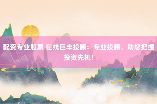 配资专业股票 在线巨丰投顾：专业投顾，助您把握投资先机！