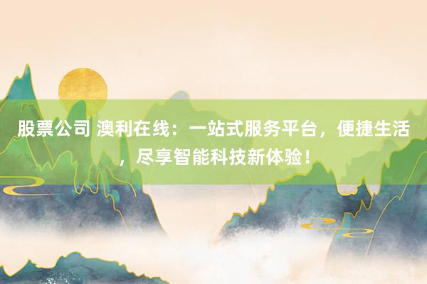 股票公司 澳利在线:一站式服务平台,便捷生活,尽享智能科技新体验!