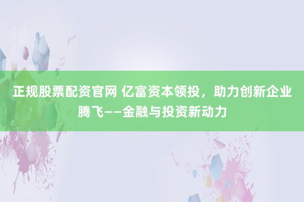 正规股票配资官网 亿富资本领投，助力创新企业腾飞——金融与投资新动力