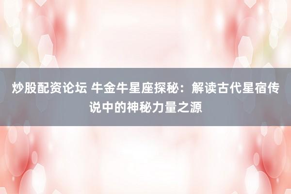炒股配资论坛 牛金牛星座探秘:解读古代星宿传说中的神秘力量之源