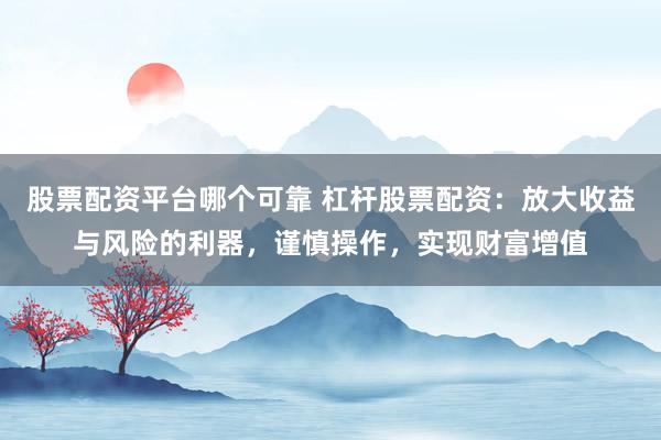 股票配资平台哪个可靠 杠杆股票配资:放大收益与风险的利器,谨慎操作,实现财富增值
