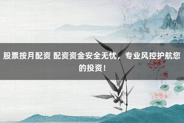 股票按月配资 配资资金安全无忧，专业风控护航您的投资！
