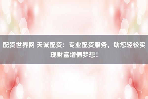 配资世界网 天诚配资:专业配资服务,助您轻松实现财富增值梦想!